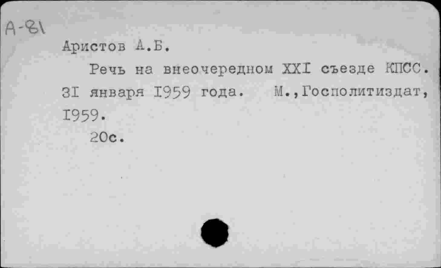 ﻿А'^\
Аристов А.Б.
Речь на внеочередном XXI съезде КПСС. 31 января 1959 года. М.,Госполитиздат, 1959.
20с.